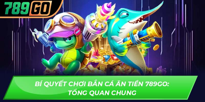 Bí quyết chơi bắn cá ăn tiền 789GO: Tổng quan chung