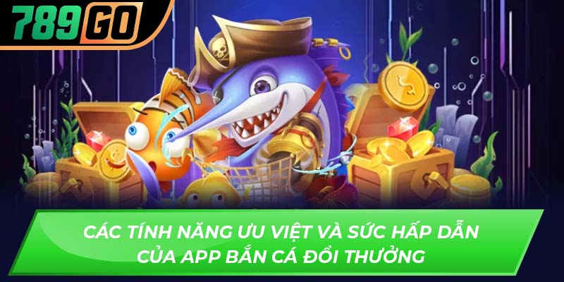 Các tính năng ưu việt và sức hấp dẫn của app bắn cá đổi thưởng