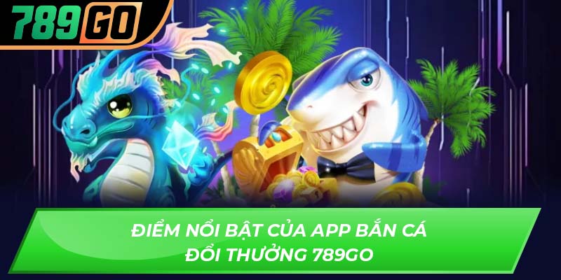 Điểm nổi bật của app bắn cá đổi thưởng 789GO