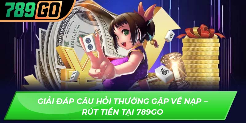 Giải đáp câu hỏi thường gặp về nạp – rút tiền tại 789GO