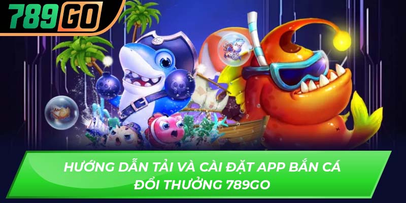 Hướng dẫn tải và cài đặt app bắn cá đổi thưởng 789GO