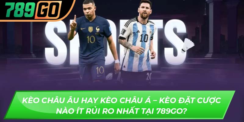 Kèo châu Âu hay kèo châu Á – kèo đặt cược nào ít rủi ro nhất tại 789GO?