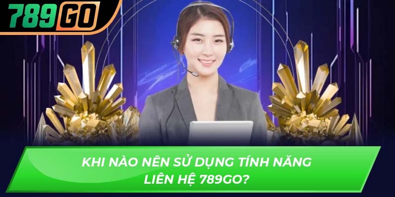 Khi nào nên sử dụng tính năng liên hệ 789GO?