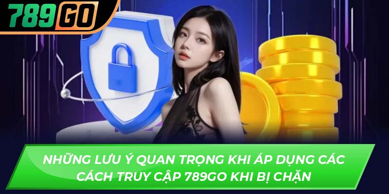 Những lưu ý quan trọng khi áp dụng các cách truy cập 789GO khi bị chặn