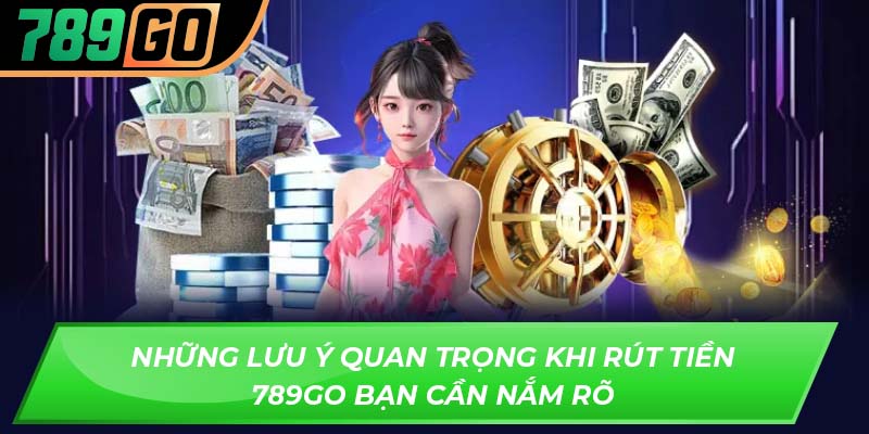 Những lưu ý quan trọng khi rút tiền 789GO bạn cần nắm r
