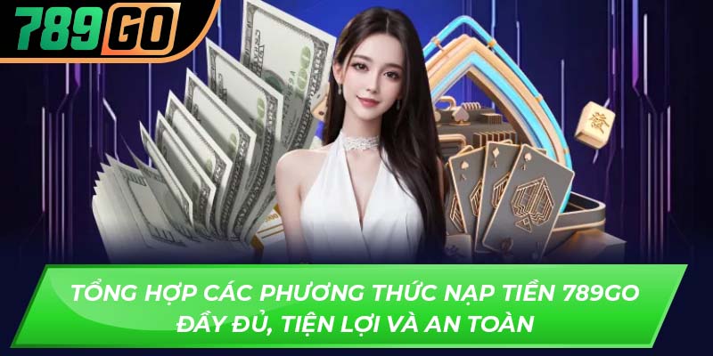 Tổng hợp các phương thức nạp tiền 789GO đầy đủ, tiện lợi và an toàn